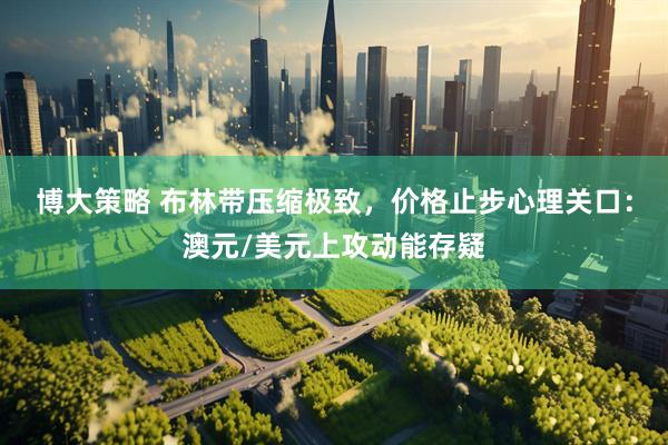 博大策略 布林带压缩极致，价格止步心理关口：澳元/美元上攻动能存疑