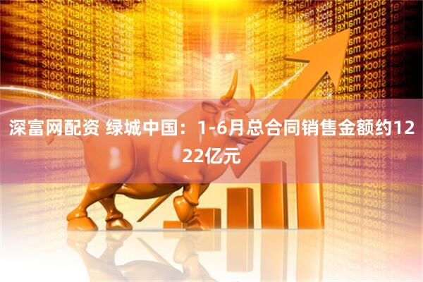 深富网配资 绿城中国：1-6月总合同销售金额约1222亿元