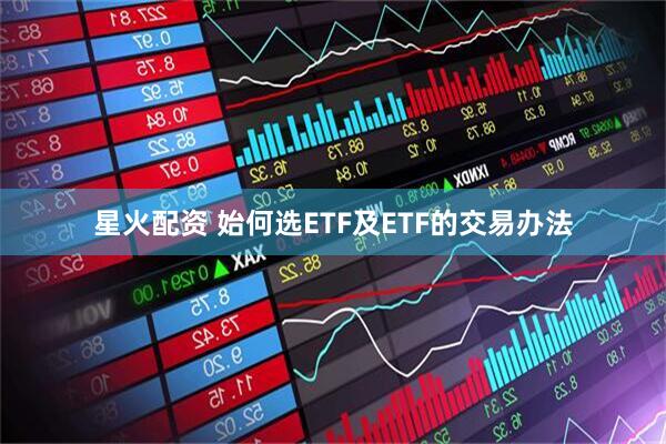 星火配资 始何选ETF及ETF的交易办法