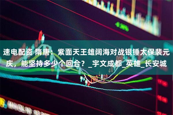 速电配资 隋唐：紫面天王雄阔海对战银锤太保裴元庆，能坚持多少个回合？_宇文成都_英雄_长安城
