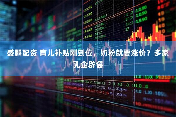 盛鹏配资 育儿补贴刚到位，奶粉就要涨价？多家乳企辟谣