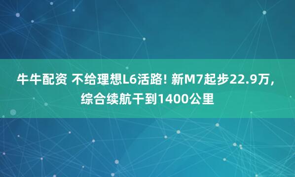牛牛配资 不给理想L6活路! 新M7起步22.9万, 综合续航干到1400公里