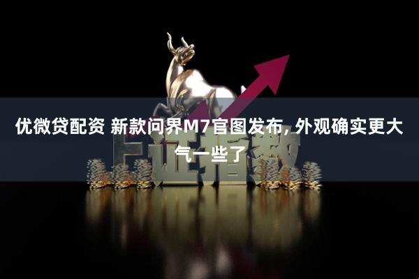 优微贷配资 新款问界M7官图发布, 外观确实更大气一些了