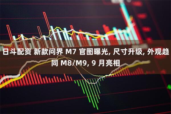 日斗配资 新款问界 M7 官图曝光, 尺寸升级, 外观趋同 M8/M9, 9 月亮相