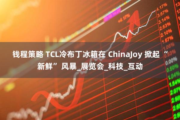 钱程策略 TCL冷布丁冰箱在 ChinaJoy 掀起 “新鲜” 风暴_展览会_科技_互动