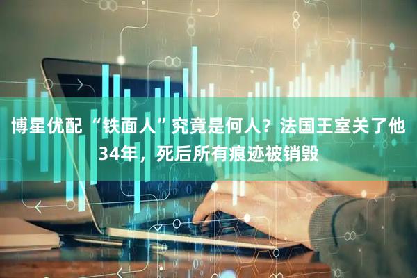 博星优配 “铁面人”究竟是何人？法国王室关了他34年，死后所有痕迹被销毁