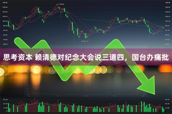 思考资本 赖清德对纪念大会说三道四，国台办痛批